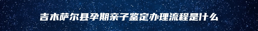 吉木萨尔县孕期亲子鉴定办理流程是什么