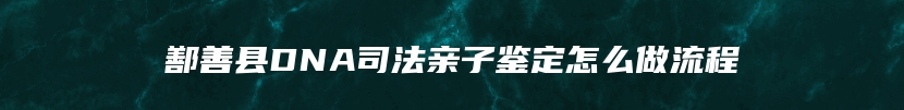 鄯善县DNA司法亲子鉴定怎么做流程
