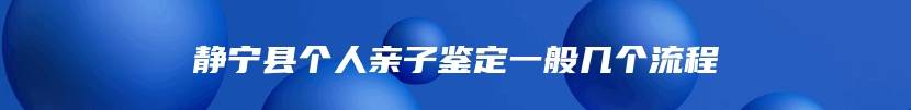 静宁县个人亲子鉴定一般几个流程