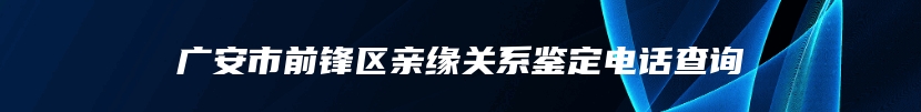 广安市前锋区亲缘关系鉴定电话查询