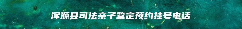 浑源县司法亲子鉴定预约挂号电话