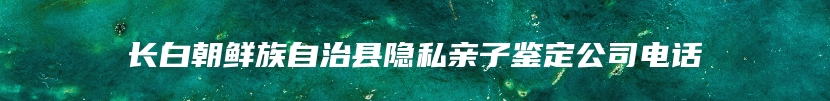 长白朝鲜族自治县隐私亲子鉴定公司电话