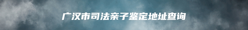 广汉市司法亲子鉴定地址查询