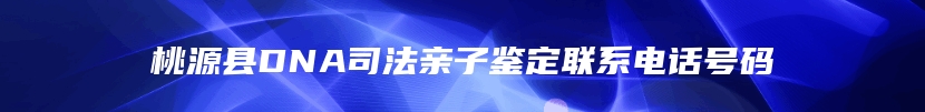 桃源县DNA司法亲子鉴定联系电话号码