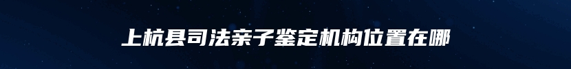 上杭县司法亲子鉴定机构位置在哪