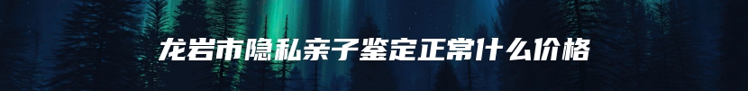 龙岩市隐私亲子鉴定正常什么价格