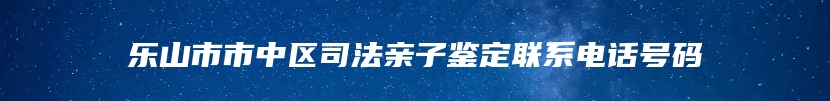 乐山市市中区司法亲子鉴定联系电话号码
