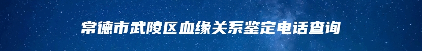 常德市武陵区血缘关系鉴定电话查询
