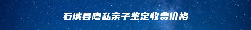 石城县隐私亲子鉴定收费价格