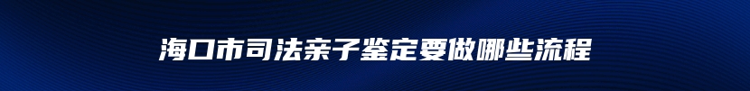 海口市司法亲子鉴定要做哪些流程