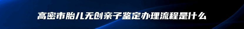 高密市胎儿无创亲子鉴定办理流程是什么