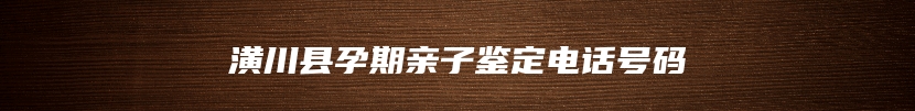 潢川县孕期亲子鉴定电话号码