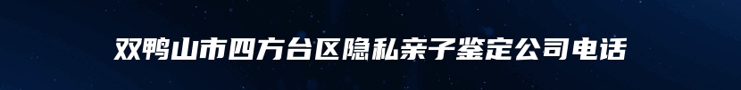 双鸭山市四方台区隐私亲子鉴定公司电话