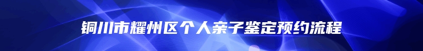 铜川市耀州区个人亲子鉴定预约流程