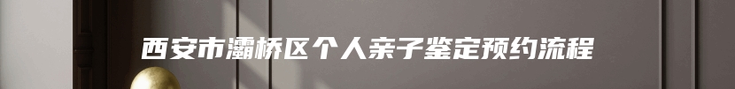 西安市灞桥区个人亲子鉴定预约流程