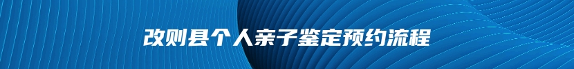 改则县个人亲子鉴定预约流程