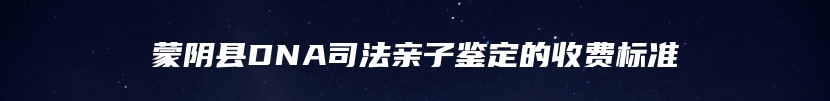 蒙阴县DNA司法亲子鉴定的收费标准