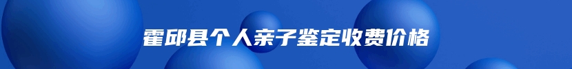 霍邱县个人亲子鉴定收费价格