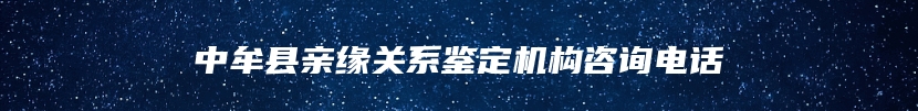 中牟县亲缘关系鉴定机构咨询电话