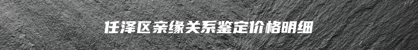 任泽区亲缘关系鉴定价格明细