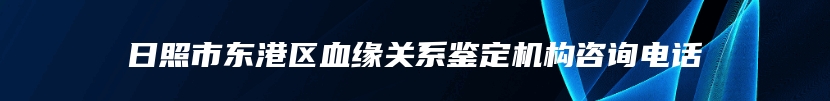 日照市东港区血缘关系鉴定机构咨询电话