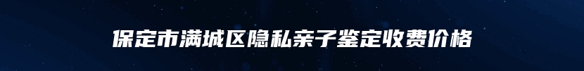 保定市满城区隐私亲子鉴定收费价格