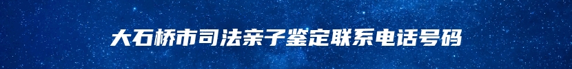 大石桥市司法亲子鉴定联系电话号码