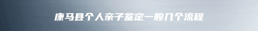 康马县个人亲子鉴定一般几个流程