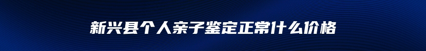 新兴县个人亲子鉴定正常什么价格