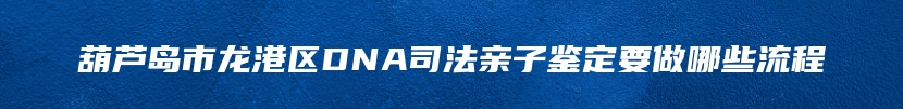 葫芦岛市龙港区DNA司法亲子鉴定要做哪些流程