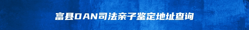 富县DAN司法亲子鉴定地址查询