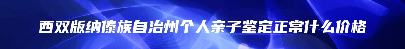 西双版纳傣族自治州个人亲子鉴定正常什么价格