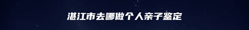 湛江市去哪做个人亲子鉴定