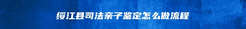 绥江县司法亲子鉴定怎么做流程