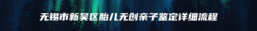 无锡市新吴区胎儿无创亲子鉴定详细流程