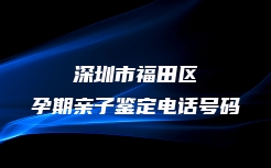 深圳市福田区孕期亲子鉴定电话号码