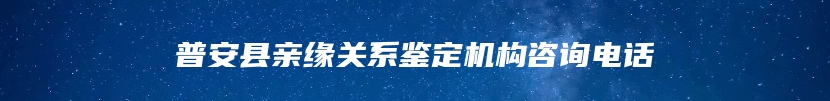 普安县亲缘关系鉴定机构咨询电话