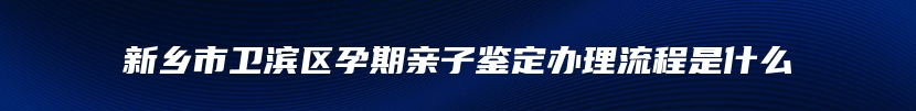 新乡市卫滨区孕期亲子鉴定办理流程是什么