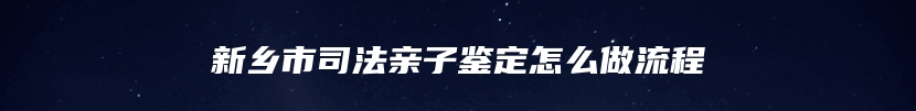 新乡市司法亲子鉴定怎么做流程
