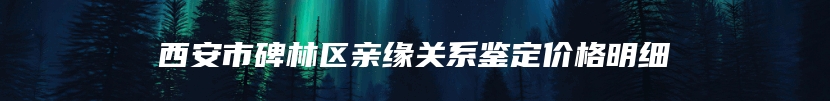 西安市碑林区亲缘关系鉴定价格明细