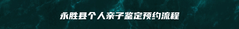 永胜县个人亲子鉴定预约流程
