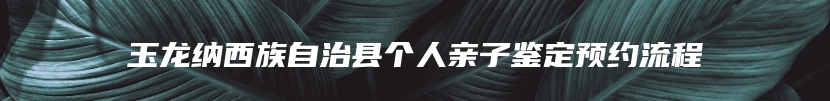 玉龙纳西族自治县个人亲子鉴定预约流程