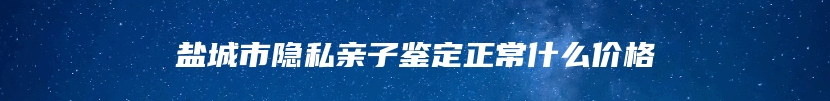 盐城市隐私亲子鉴定正常什么价格