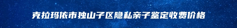 克拉玛依市独山子区隐私亲子鉴定收费价格