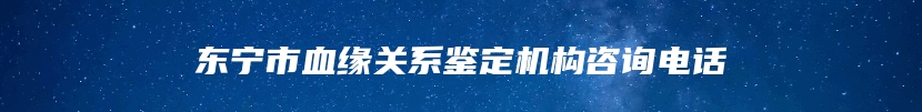 东宁市血缘关系鉴定机构咨询电话