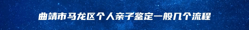 曲靖市马龙区个人亲子鉴定一般几个流程