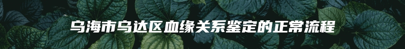 乌海市乌达区血缘关系鉴定的正常流程