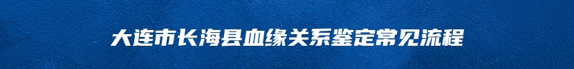 大连市长海县血缘关系鉴定常见流程