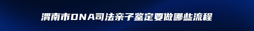 渭南市DNA司法亲子鉴定要做哪些流程