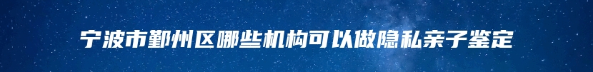 宁波市鄞州区哪些机构可以做隐私亲子鉴定